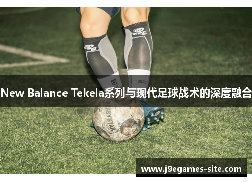 New Balance Tekela系列与现代足球战术的深度融合